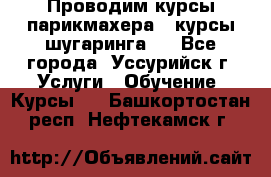 Проводим курсы парикмахера , курсы шугаринга , - Все города, Уссурийск г. Услуги » Обучение. Курсы   . Башкортостан респ.,Нефтекамск г.